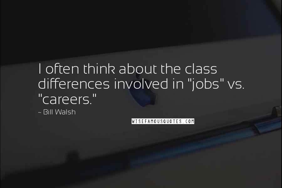 Bill Walsh quotes: I often think about the class differences involved in "jobs" vs. "careers."