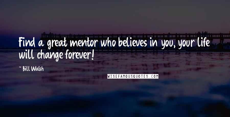 Bill Walsh quotes: Find a great mentor who believes in you, your life will change forever!