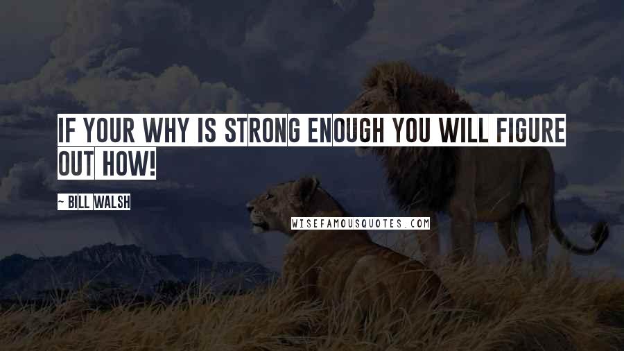 Bill Walsh quotes: If your why is strong enough you will figure out how!