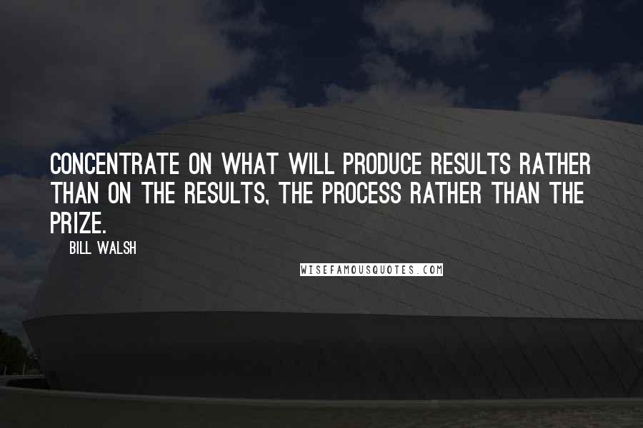 Bill Walsh quotes: Concentrate on what will produce results rather than on the results, the process rather than the prize.