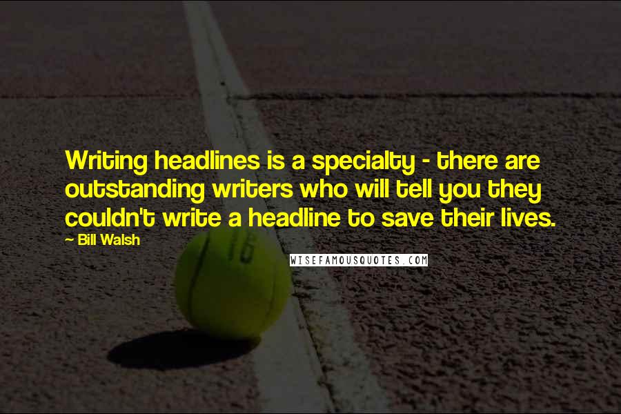 Bill Walsh quotes: Writing headlines is a specialty - there are outstanding writers who will tell you they couldn't write a headline to save their lives.