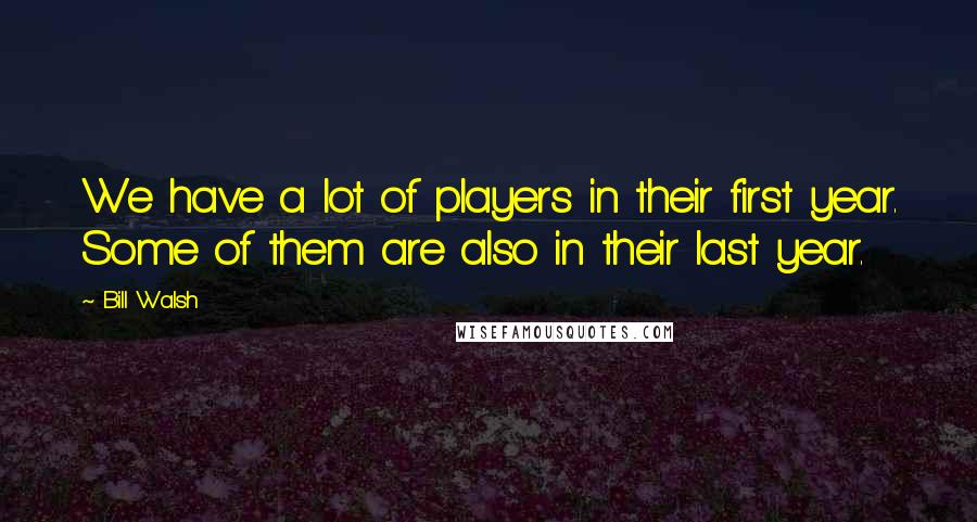 Bill Walsh quotes: We have a lot of players in their first year. Some of them are also in their last year.