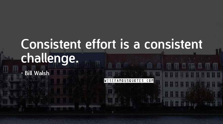 Bill Walsh quotes: Consistent effort is a consistent challenge.