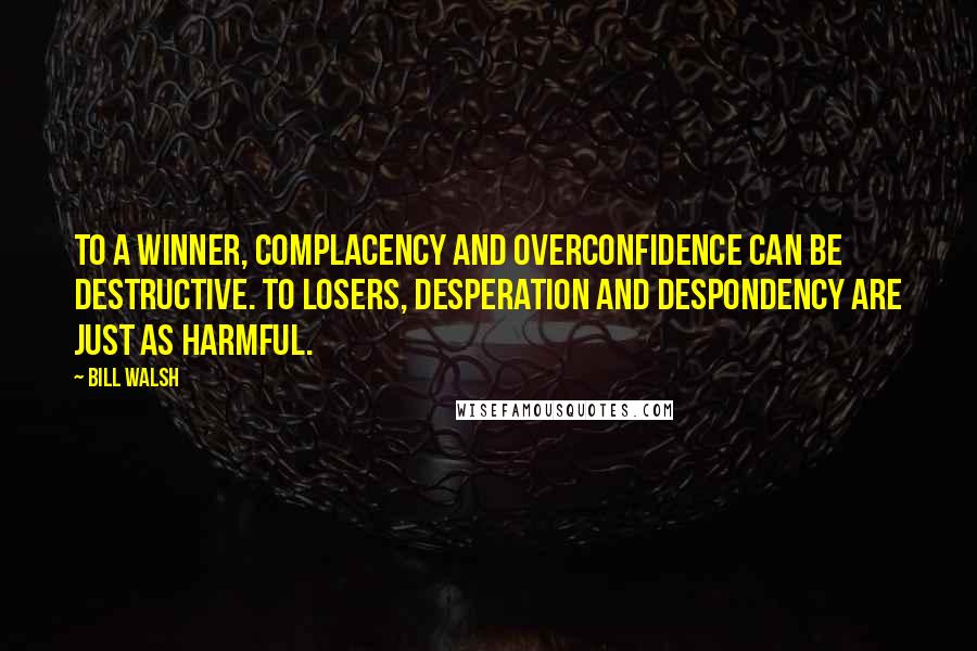 Bill Walsh quotes: To a winner, complacency and overconfidence can be destructive. To losers, desperation and despondency are just as harmful.