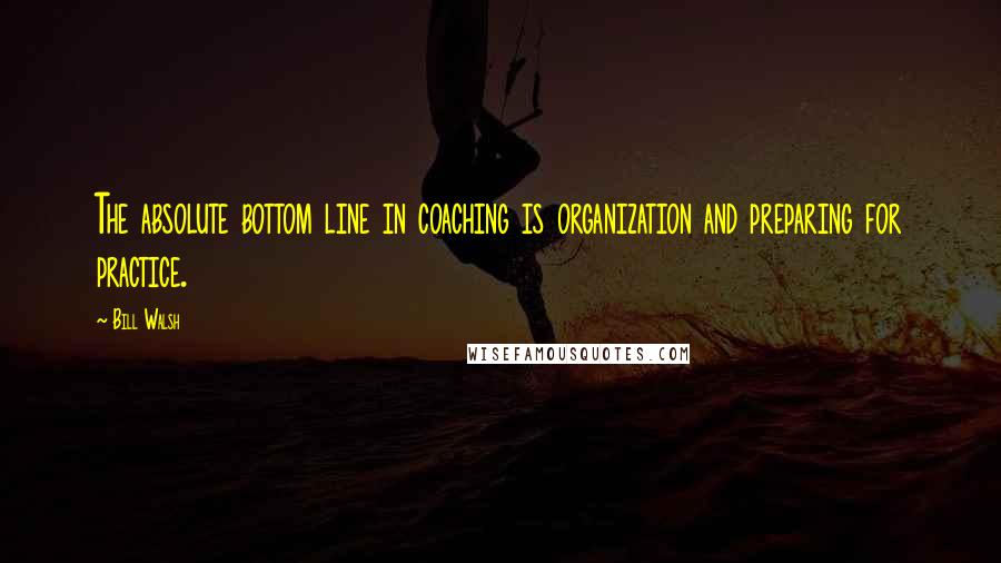 Bill Walsh quotes: The absolute bottom line in coaching is organization and preparing for practice.