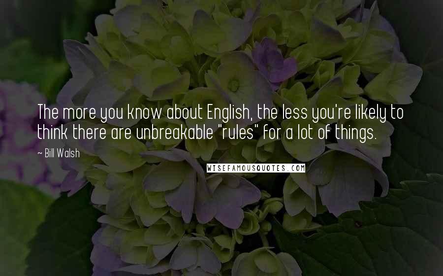 Bill Walsh quotes: The more you know about English, the less you're likely to think there are unbreakable "rules" for a lot of things.