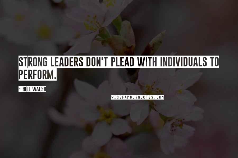 Bill Walsh quotes: Strong leaders don't plead with individuals to perform.