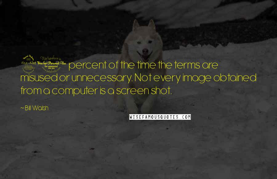 Bill Walsh quotes: 90 percent of the time the terms are misused or unnecessary. Not every image obtained from a computer is a screen shot.