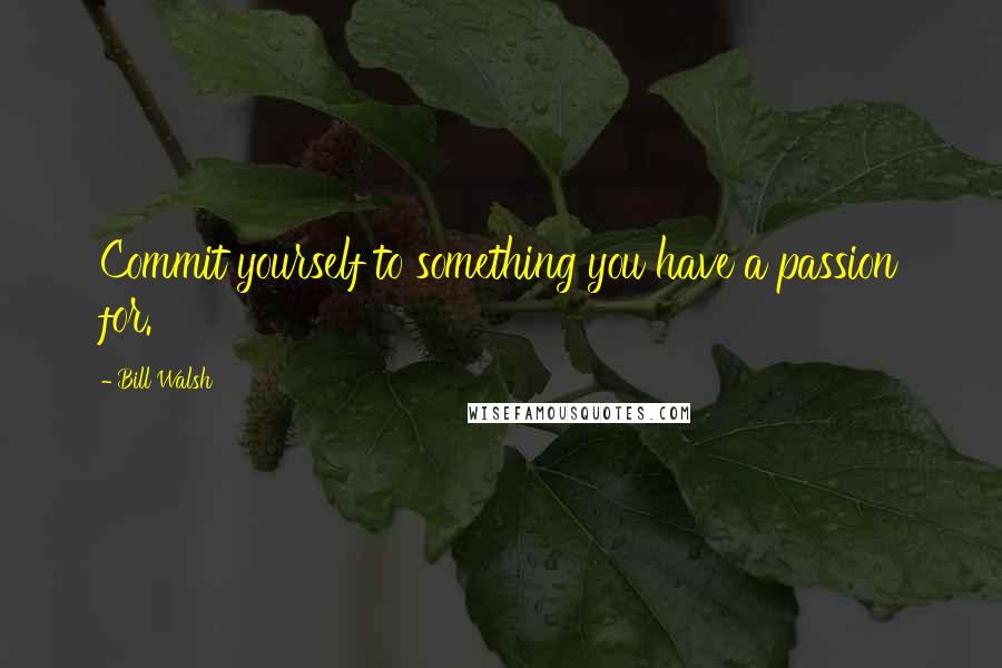 Bill Walsh quotes: Commit yourself to something you have a passion for.