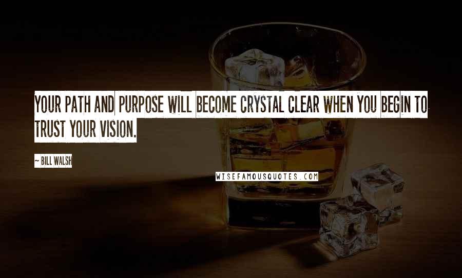 Bill Walsh quotes: Your path and purpose will become crystal clear when you begin to trust your vision.
