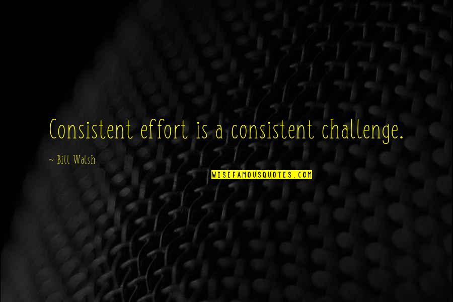 Bill Walsh Quotes By Bill Walsh: Consistent effort is a consistent challenge.