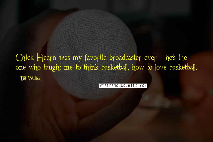 Bill Walton quotes: Chick Hearn was my favorite broadcaster ever - he's the one who taught me to think basketball, how to love basketball.