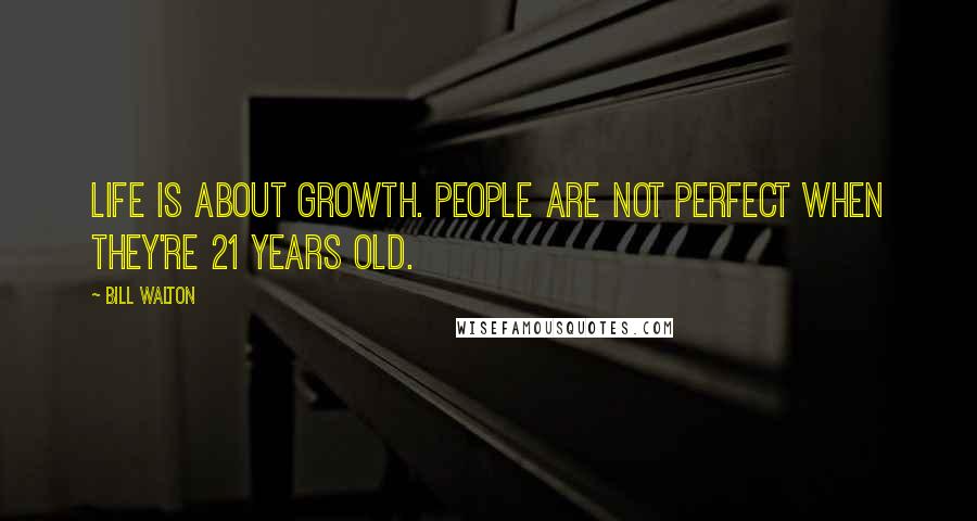 Bill Walton quotes: Life is about growth. People are not perfect when they're 21 years old.