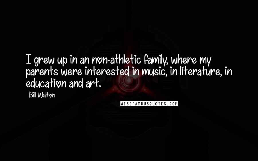 Bill Walton quotes: I grew up in an non-athletic family, where my parents were interested in music, in literature, in education and art.