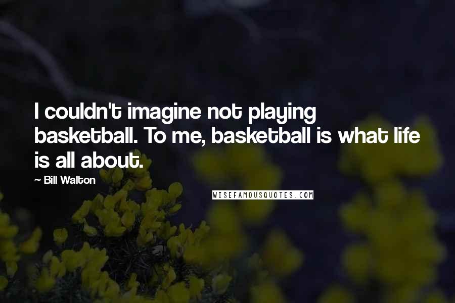 Bill Walton quotes: I couldn't imagine not playing basketball. To me, basketball is what life is all about.