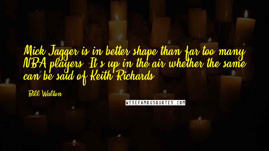 Bill Walton quotes: Mick Jagger is in better shape than far too many NBA players. It's up in the air whether the same can be said of Keith Richards.