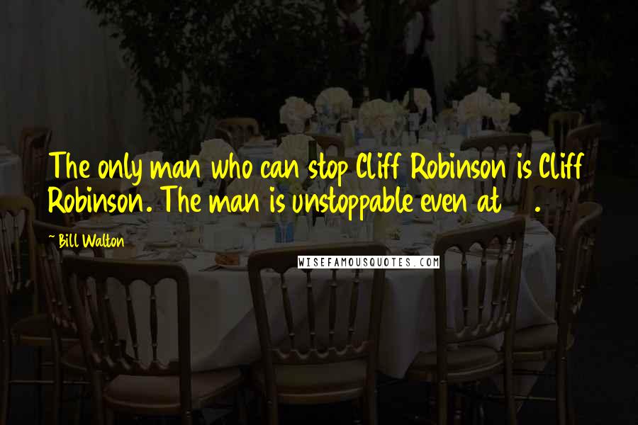 Bill Walton quotes: The only man who can stop Cliff Robinson is Cliff Robinson. The man is unstoppable even at 38.