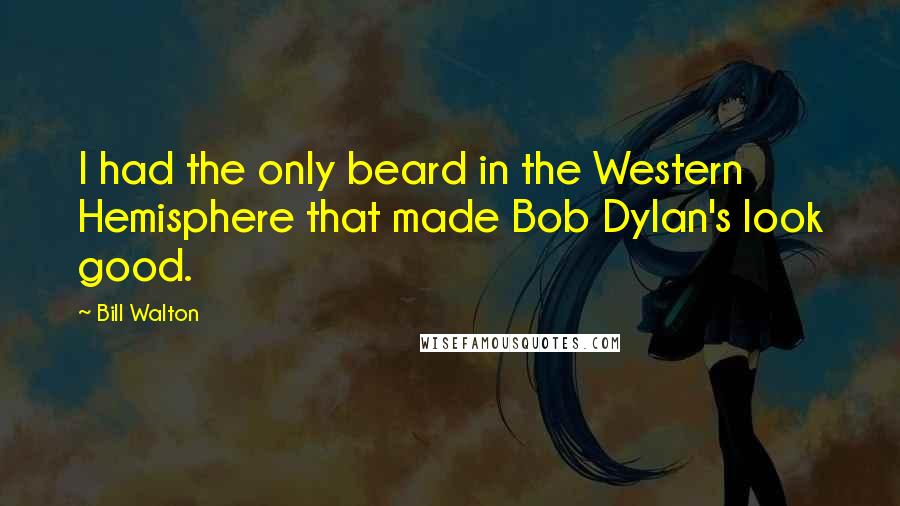Bill Walton quotes: I had the only beard in the Western Hemisphere that made Bob Dylan's look good.