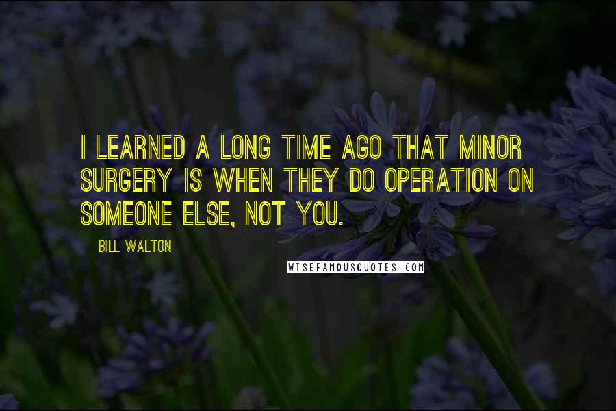 Bill Walton quotes: I learned a long time ago that minor surgery is when they do operation on someone else, not you.