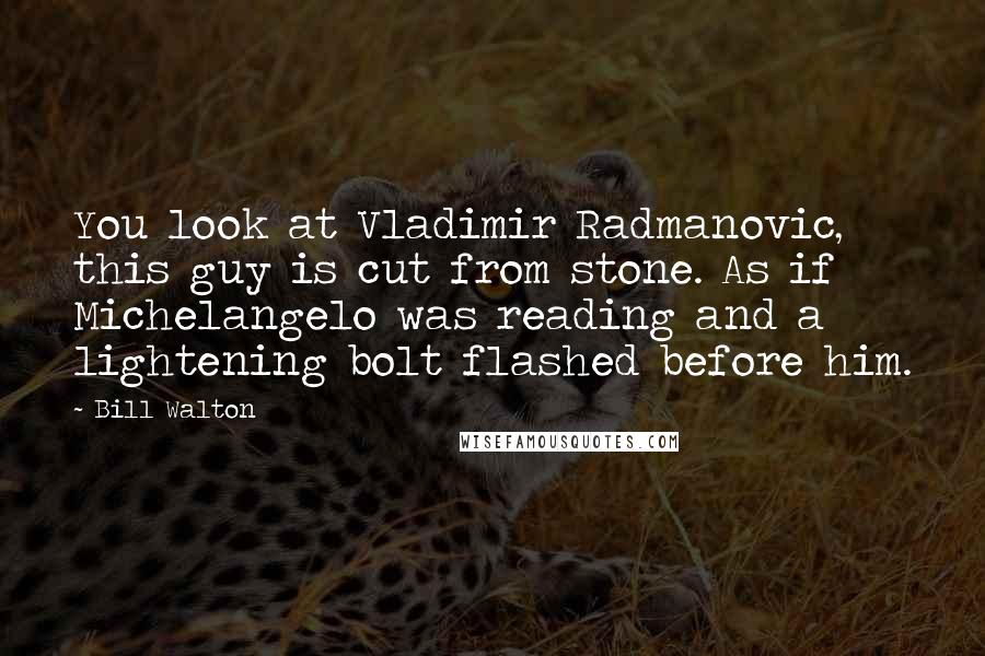 Bill Walton quotes: You look at Vladimir Radmanovic, this guy is cut from stone. As if Michelangelo was reading and a lightening bolt flashed before him.