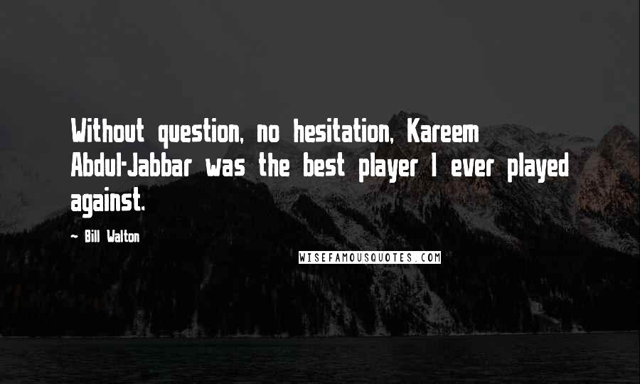 Bill Walton quotes: Without question, no hesitation, Kareem Abdul-Jabbar was the best player I ever played against.