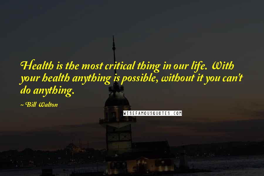 Bill Walton quotes: Health is the most critical thing in our life. With your health anything is possible, without it you can't do anything.