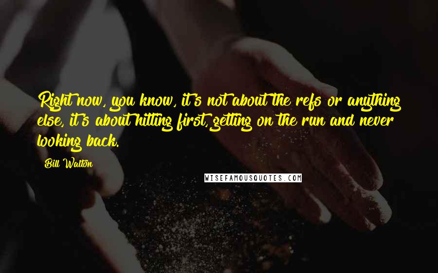 Bill Walton quotes: Right now, you know, it's not about the refs or anything else, it's about hitting first, getting on the run and never looking back.