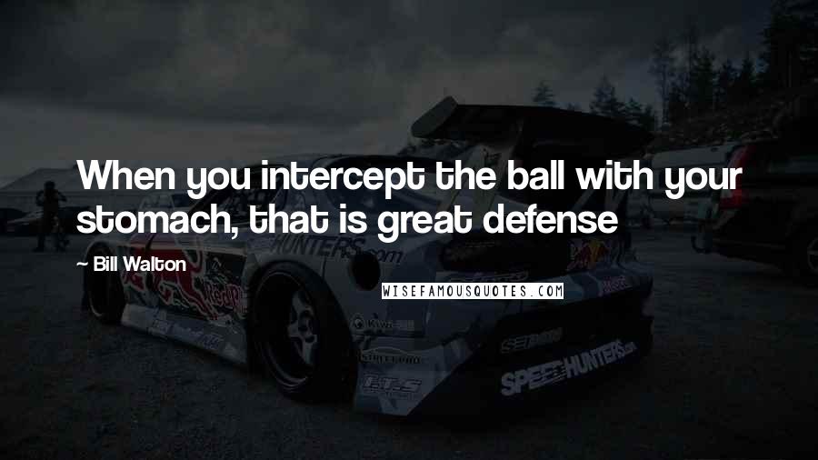 Bill Walton quotes: When you intercept the ball with your stomach, that is great defense