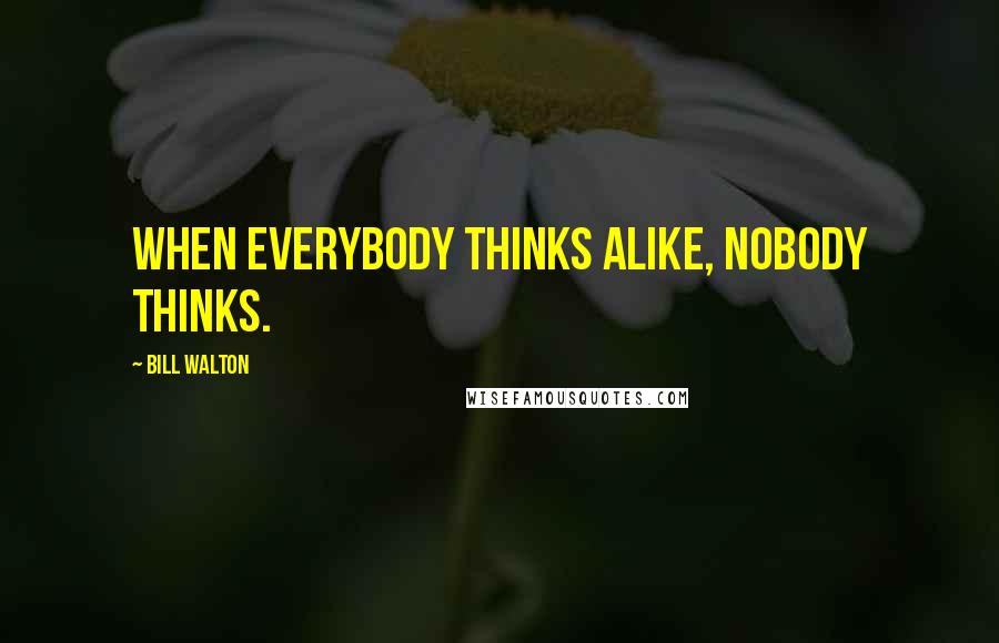 Bill Walton quotes: When everybody thinks alike, nobody thinks.