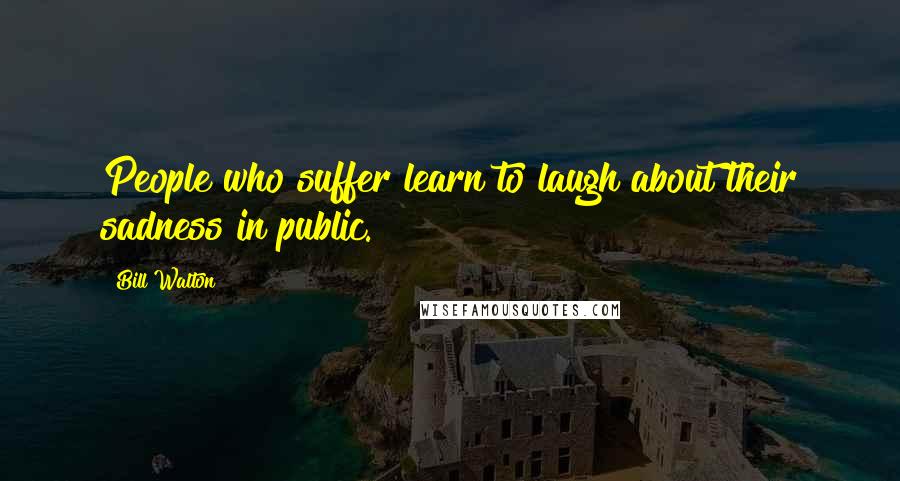 Bill Walton quotes: People who suffer learn to laugh about their sadness in public.