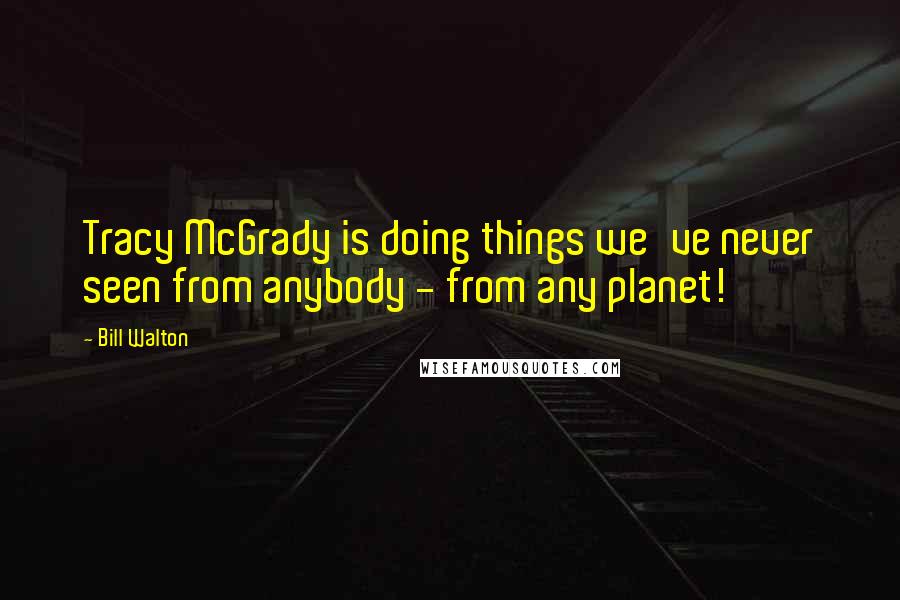 Bill Walton quotes: Tracy McGrady is doing things we've never seen from anybody - from any planet!