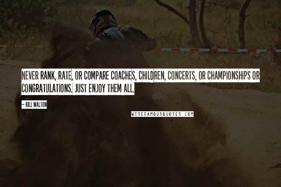 Bill Walton quotes: Never rank, rate, or compare coaches, children, concerts, or championships or congratulations. Just enjoy them all.