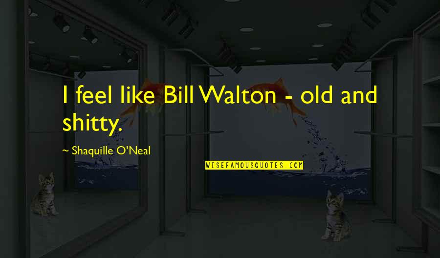 Bill Walton Quotes By Shaquille O'Neal: I feel like Bill Walton - old and