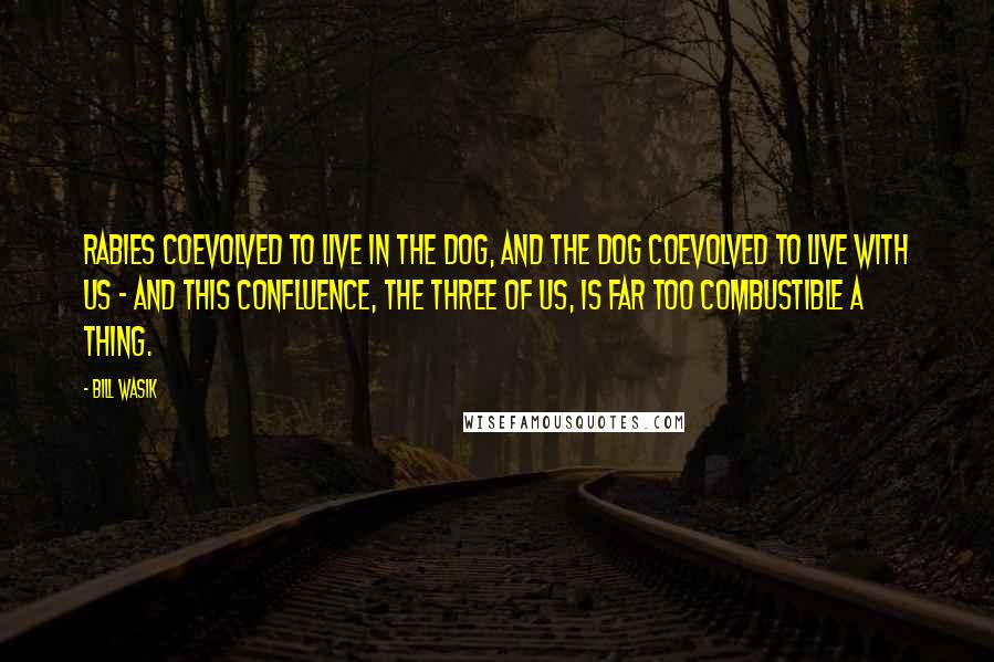 Bill Wasik quotes: Rabies coevolved to live in the dog, and the dog coevolved to live with us - and this confluence, the three of us, is far too combustible a thing.