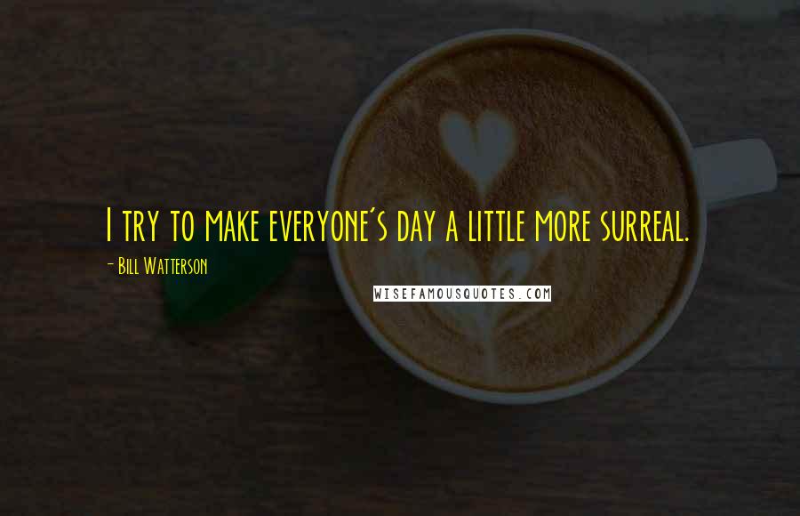 Bill Watterson quotes: I try to make everyone's day a little more surreal.