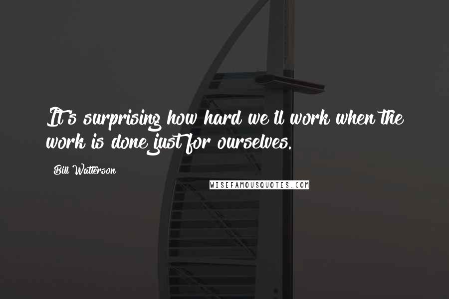 Bill Watterson quotes: It's surprising how hard we'll work when the work is done just for ourselves.