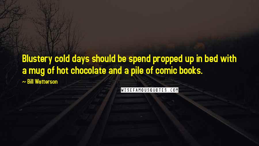 Bill Watterson quotes: Blustery cold days should be spend propped up in bed with a mug of hot chocolate and a pile of comic books.