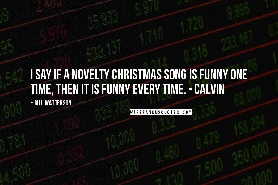 Bill Watterson quotes: I say if a novelty Christmas song is funny one time, then it is funny every time. - Calvin