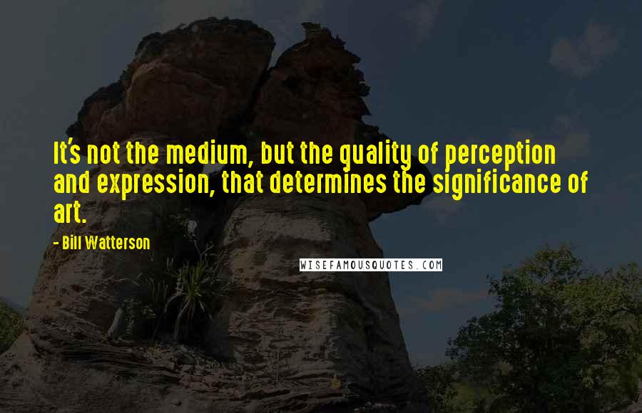 Bill Watterson quotes: It's not the medium, but the quality of perception and expression, that determines the significance of art.