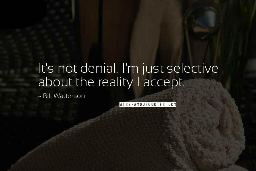 Bill Watterson quotes: It's not denial. I'm just selective about the reality I accept.