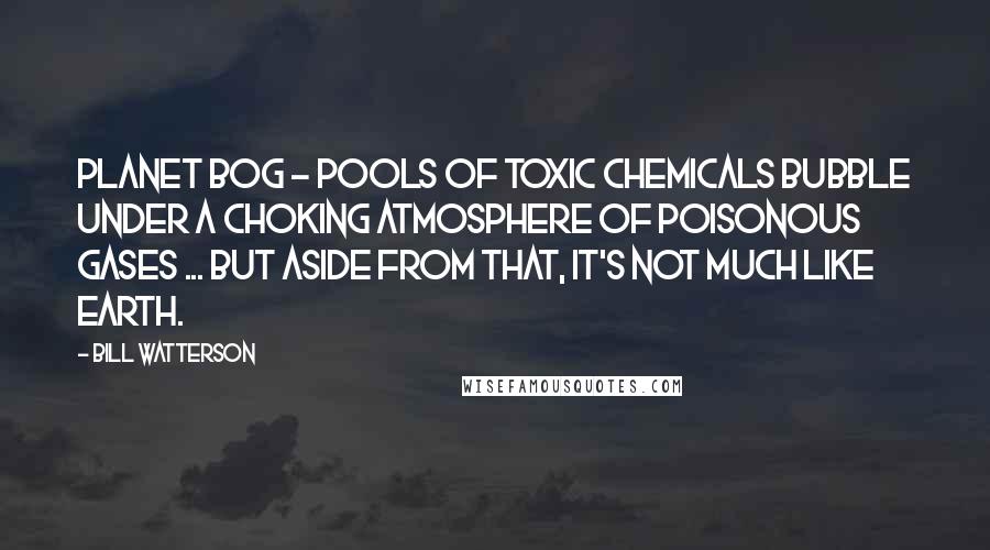 Bill Watterson quotes: Planet Bog - Pools of toxic chemicals bubble under a choking atmosphere of poisonous gases ... but aside from that, it's not much like Earth.