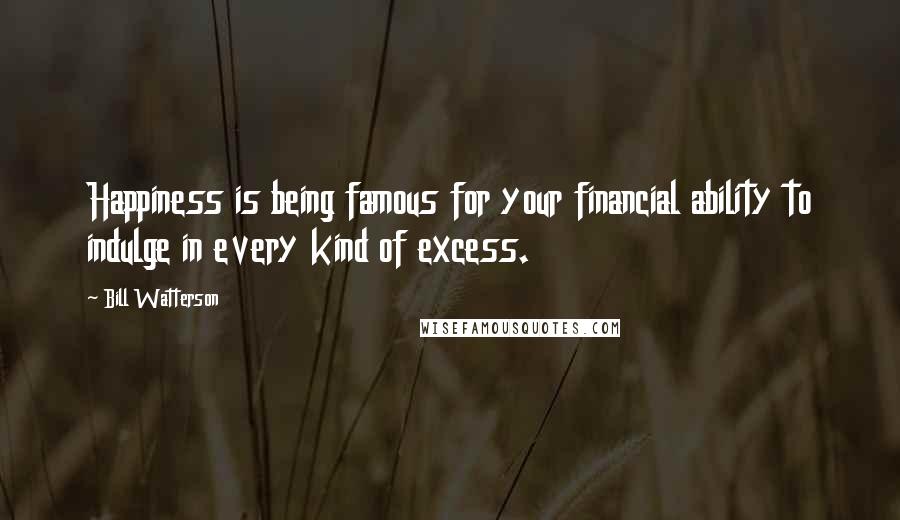 Bill Watterson quotes: Happiness is being famous for your financial ability to indulge in every kind of excess.