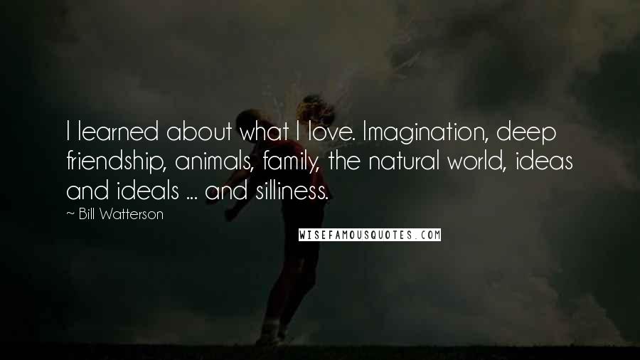 Bill Watterson quotes: I learned about what I love. Imagination, deep friendship, animals, family, the natural world, ideas and ideals ... and silliness.