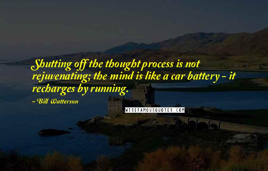 Bill Watterson quotes: Shutting off the thought process is not rejuvenating; the mind is like a car battery - it recharges by running. Bill Watterson quotes: Shutting off the thought process is not rejuvenating; the mind is like a car battery - it recharges by running.