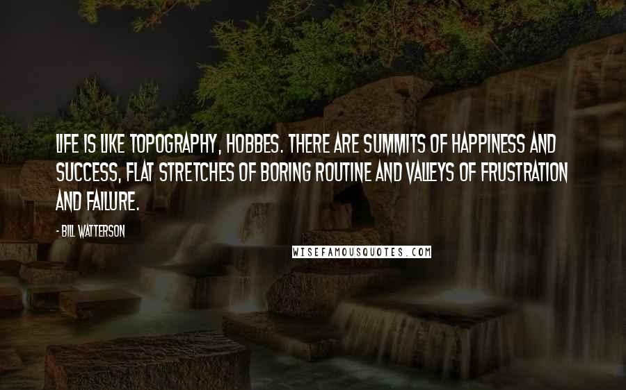 Bill Watterson quotes: Life is like topography, Hobbes. There are summits of happiness and success, flat stretches of boring routine and valleys of frustration and failure.