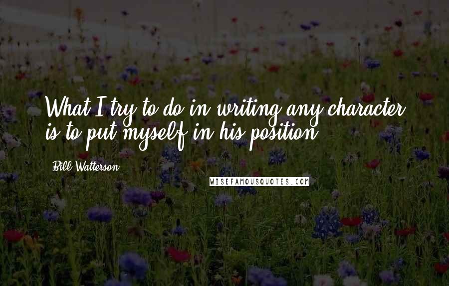 Bill Watterson quotes: What I try to do in writing any character is to put myself in his position.