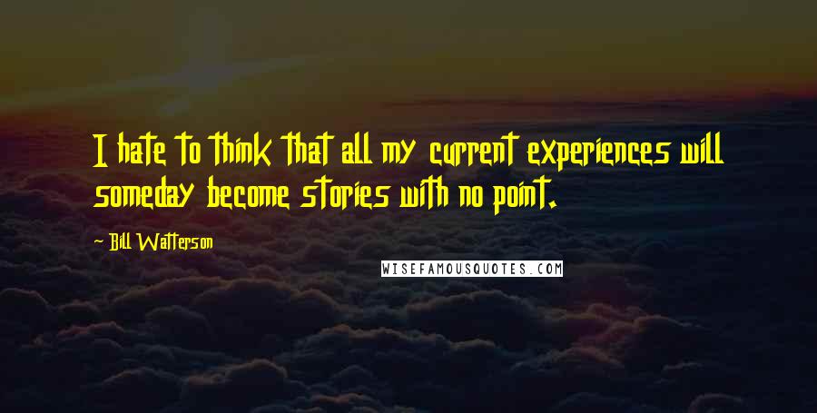 Bill Watterson quotes: I hate to think that all my current experiences will someday become stories with no point.