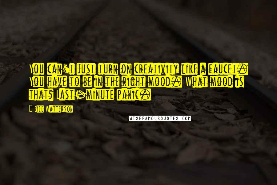 Bill Watterson quotes: You can't just turn on creativity like a faucet. You have to be in the right mood. What mood is that? Last-minute panic.