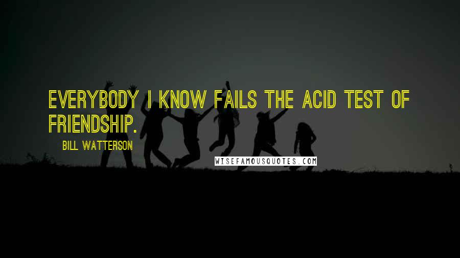 Bill Watterson quotes: Everybody I know fails the acid test of friendship.