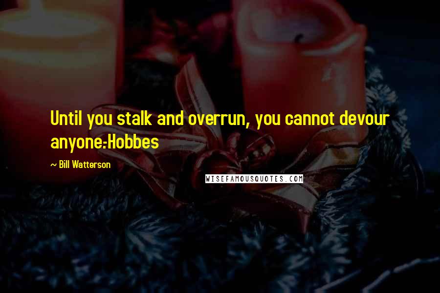 Bill Watterson quotes: Until you stalk and overrun, you cannot devour anyone.-Hobbes